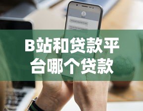 B站和贷款平台哪个贷款通过率更高？实测对比分析