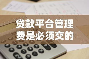 贷款平台管理费是必须交的吗?一文解析收费规则与避坑指南 贷款平台管理费是必须交的吗?一文解析收费规则与避坑指南