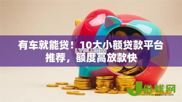 有车就能贷!10大小额贷款平台推荐,额度高放款快 有车就能贷!10大小额贷款平台推荐,额度高放款快