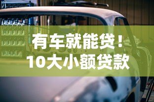 有车就能贷!10大小额贷款平台推荐,额度高放款快 有车就能贷!10大小额贷款平台推荐,额度高放款快