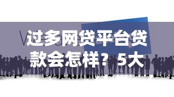 过多网贷平台贷款会怎样?5大风险必须警惕 过多网贷平台贷款会怎样?5大风险必须警惕