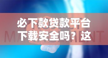 必下款贷款平台下载安全吗?这些风险要注意 必下款贷款平台下载安全吗?这些风险要注意