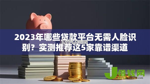 2023年哪些贷款平台无需人脸识别?实测推荐这5家靠谱渠道 2023年哪些贷款平台无需人脸识别?实测推荐这5家靠谱渠道