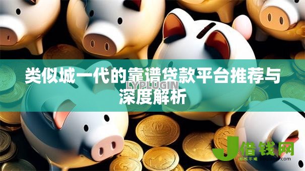 类似城一代的靠谱贷款平台推荐与深度解析