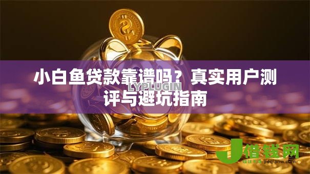 小白鱼贷款靠谱吗?真实用户测评与避坑指南 小白鱼贷款靠谱吗?真实用户测评与避坑指南