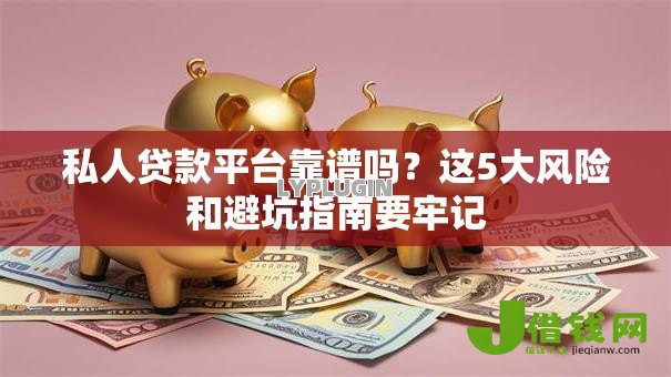 私人贷款平台靠谱吗?这5大风险和避坑指南要牢记 私人贷款平台靠谱吗?这5大风险和避坑指南要牢记