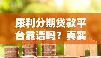 康利分期贷款平台靠谱吗?真实用户评测+避坑指南 康利分期贷款平台靠谱吗?真实用户评测+避坑指南