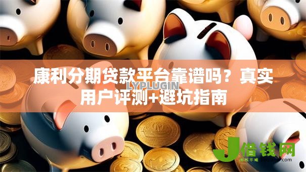康利分期贷款平台靠谱吗?真实用户评测+避坑指南 康利分期贷款平台靠谱吗?真实用户评测+避坑指南
