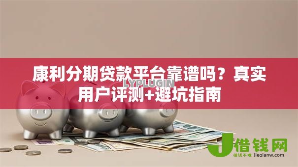 康利分期贷款平台靠谱吗?真实用户评测+避坑指南 康利分期贷款平台靠谱吗?真实用户评测+避坑指南