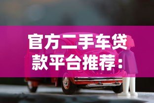 官方二手车贷款平台推荐：低利率、低门槛购车攻略