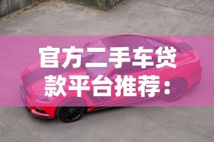 官方二手车贷款平台推荐：低利率、低门槛购车攻略