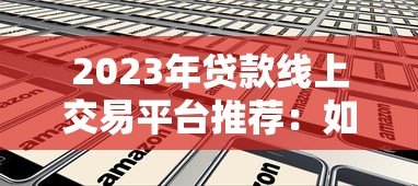 2023年贷款线上交易平台推荐：如何选择靠谱正规的借贷平台