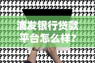 浦发银行贷款平台怎么样?真实评测+申请避坑指南 浦发银行贷款平台怎么样?真实评测+申请避坑指南