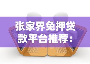 张家界免押贷款平台推荐:无需抵押快速借款攻略 张家界免押贷款平台推荐:无需抵押快速借款攻略