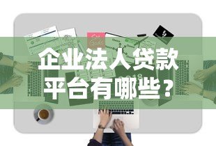 企业法人贷款平台有哪些？最新名单及申请指南