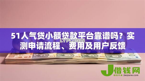 51人气贷小额贷款平台靠谱吗?实测申请流程、费用及用户反馈 51人气贷小额贷款平台靠谱吗?实测申请流程、费用及用户反馈