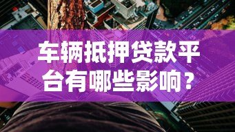 车辆抵押贷款平台有哪些影响?全面解析利弊与风险 车辆抵押贷款平台有哪些影响?全面解析利弊与风险