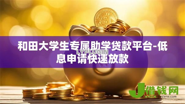 和田大学生专属助学贷款平台-低息申请快速放款 和田大学生专属助学贷款平台-低息申请快速放款