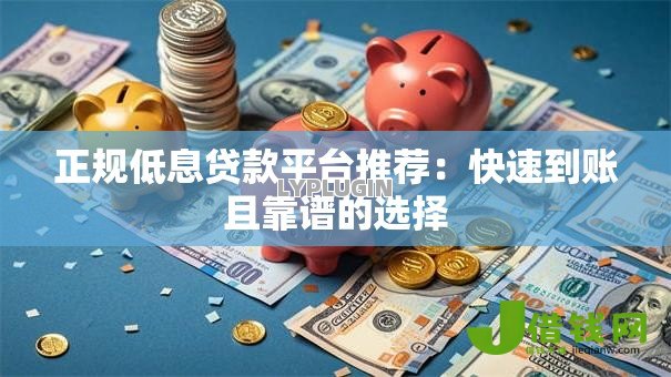 正规低息贷款平台推荐:快速到账且靠谱的选择 正规低息贷款平台推荐:快速到账且靠谱的选择