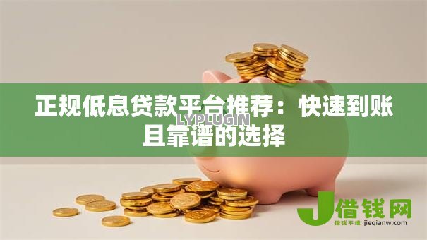 正规低息贷款平台推荐:快速到账且靠谱的选择 正规低息贷款平台推荐:快速到账且靠谱的选择