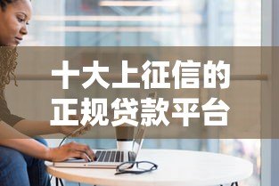 十大上征信的正规贷款平台盘点及避坑指南 十大上征信的正规贷款平台盘点及避坑指南