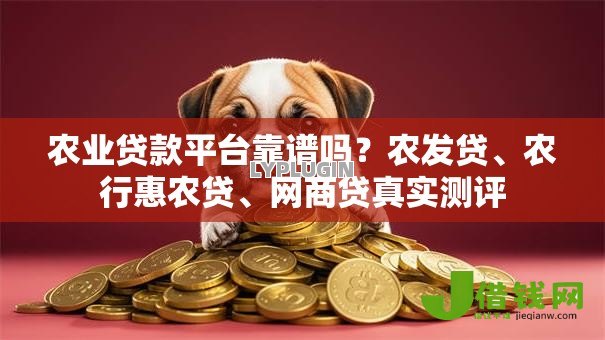 农业贷款平台靠谱吗?农发贷、农行惠农贷、网商贷真实测评 农业贷款平台靠谱吗?农发贷、农行惠农贷、网商贷真实测评