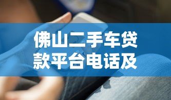 佛山二手车贷款平台电话及申请攻略 佛山二手车贷款平台电话及申请攻略