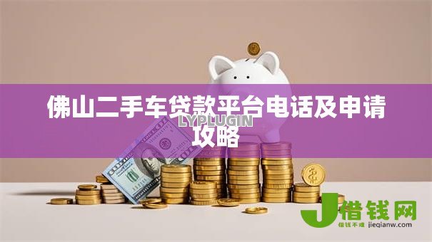 佛山二手车贷款平台电话及申请攻略 佛山二手车贷款平台电话及申请攻略