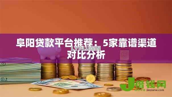 阜阳贷款平台推荐:5家靠谱渠道对比分析 阜阳贷款平台推荐:5家靠谱渠道对比分析