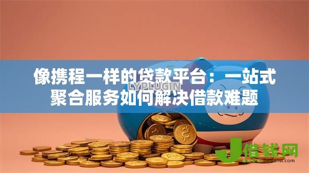 像携程一样的贷款平台:一站式聚合服务如何解决借款难题 像携程一样的贷款平台:一站式聚合服务如何解决借款难题