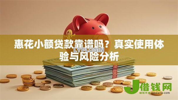 惠花小额贷款靠谱吗?真实使用体验与风险分析 惠花小额贷款靠谱吗?真实使用体验与风险分析