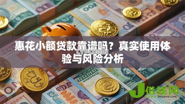 惠花小额贷款靠谱吗?真实使用体验与风险分析 惠花小额贷款靠谱吗?真实使用体验与风险分析