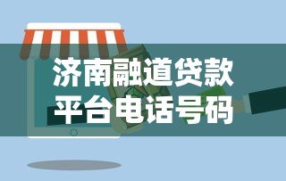 济南融道贷款平台电话号码查询及贷款服务全解析 济南融道贷款平台电话号码查询及贷款服务全解析