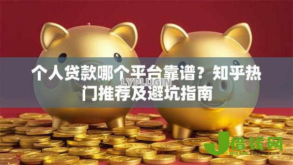 个人贷款哪个平台靠谱?知乎热门推荐及避坑指南 个人贷款哪个平台靠谱?知乎热门推荐及避坑指南