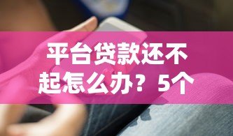 平台贷款还不起怎么办?5个实用解决办法助你脱困 平台贷款还不起怎么办?5个实用解决办法助你脱困
