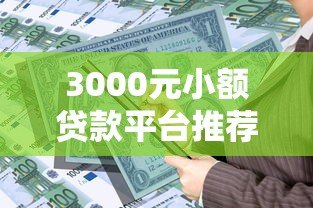 3000元小额贷款平台推荐：快速到账、低息安全的借款渠道