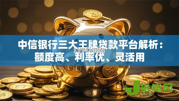 中信银行三大王牌贷款平台解析:额度高、利率优、灵活用 中信银行三大王牌贷款平台解析:额度高、利率优、灵活用