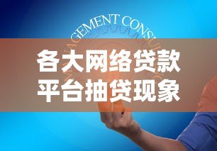 各大网络贷款平台抽贷现象解析与应对策略 各大网络贷款平台抽贷现象解析与应对策略