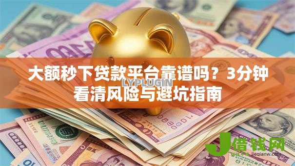 大额秒下贷款平台靠谱吗?3分钟看清风险与避坑指南 大额秒下贷款平台靠谱吗?3分钟看清风险与避坑指南