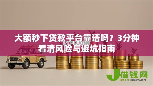 大额秒下贷款平台靠谱吗?3分钟看清风险与避坑指南 大额秒下贷款平台靠谱吗?3分钟看清风险与避坑指南