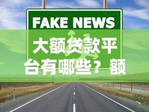 大额贷款平台有哪些？额度高的靠谱渠道推荐
