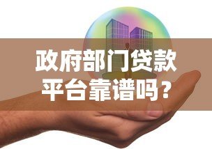 政府部门贷款平台靠谱吗?优势与风险全解析 政府部门贷款平台靠谱吗?优势与风险全解析