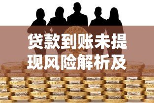 贷款到账未提现风险解析及正确操作方法 贷款到账未提现风险解析及正确操作方法