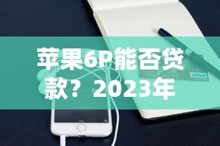 苹果6P能否贷款?2023年靠谱网上贷款平台推荐及申请攻略 苹果6P能否贷款?2023年靠谱网上贷款平台推荐及申请攻略