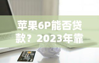 苹果6P能否贷款?2023年靠谱网上贷款平台推荐及申请攻略 苹果6P能否贷款?2023年靠谱网上贷款平台推荐及申请攻略