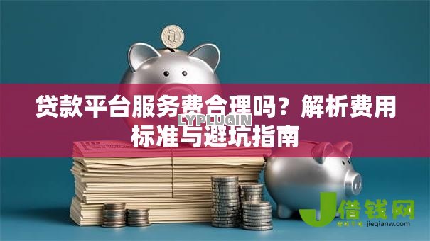 贷款平台服务费合理吗?解析费用标准与避坑指南 贷款平台服务费合理吗?解析费用标准与避坑指南