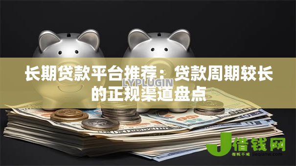 长期贷款平台推荐：贷款周期较长的正规渠道盘点