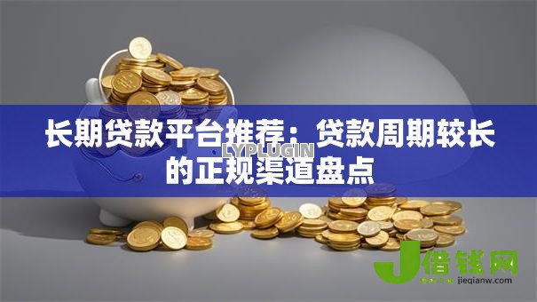 长期贷款平台推荐：贷款周期较长的正规渠道盘点
