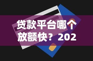 贷款平台哪个放额快?2023年快速到账平台推荐及避坑指南 贷款平台哪个放额快?2023年快速到账平台推荐及避坑指南