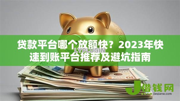 贷款平台哪个放额快?2023年快速到账平台推荐及避坑指南 贷款平台哪个放额快?2023年快速到账平台推荐及避坑指南